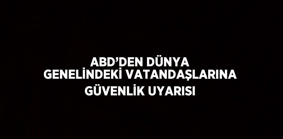 ABD’DEN DÜNYA GENELİNDEKİ VATANDAŞLARINA GÜVENLİK UYARISI