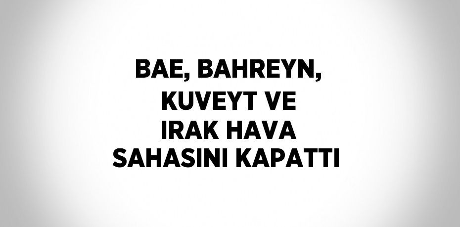 BAE, BAHREYN, KUVEYT VE IRAK HAVA SAHASINI KAPATTI