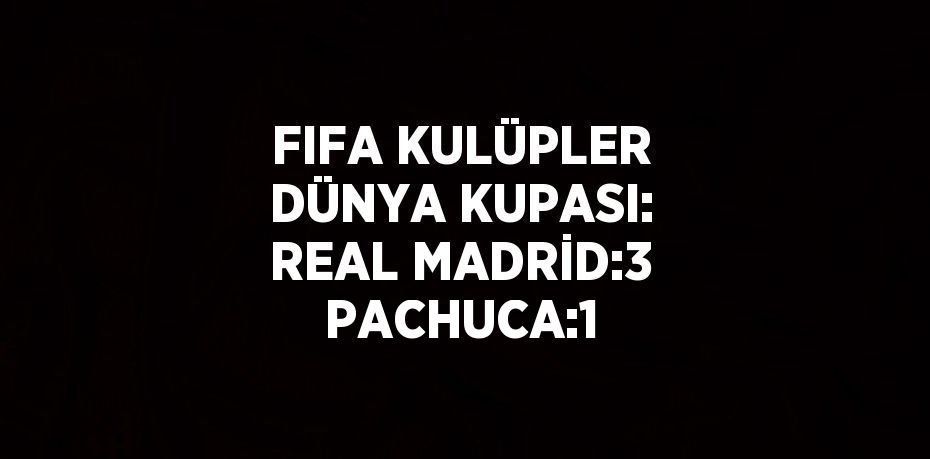 FIFA KULÜPLER DÜNYA KUPASI: REAL MADRİD:3 PACHUCA:1