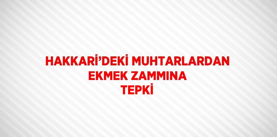 HAKKARİ’DEKİ MUHTARLARDAN EKMEK ZAMMINA TEPKİ