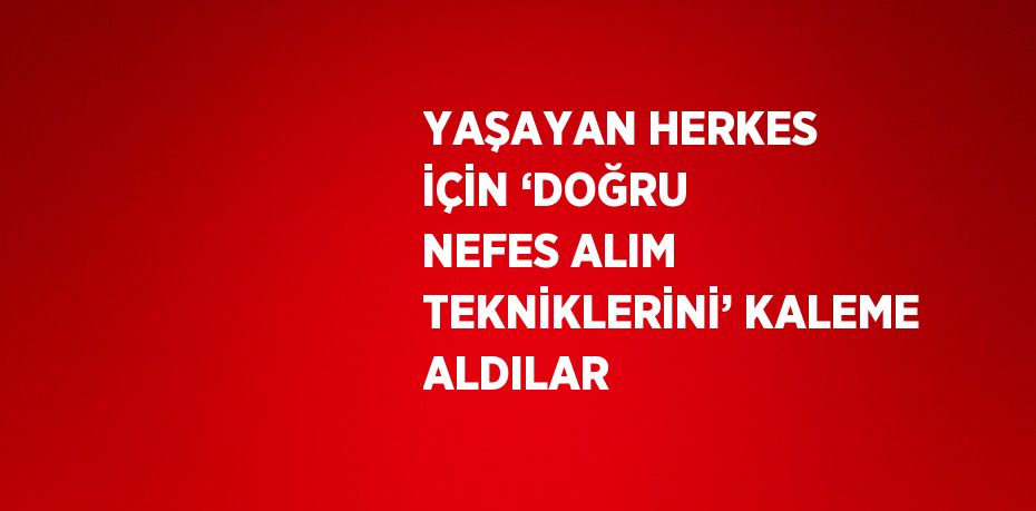 YAŞAYAN HERKES İÇİN ‘DOĞRU NEFES ALIM TEKNİKLERİNİ’ KALEME ALDILAR