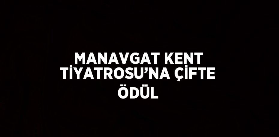 MANAVGAT KENT TİYATROSU’NA ÇİFTE ÖDÜL