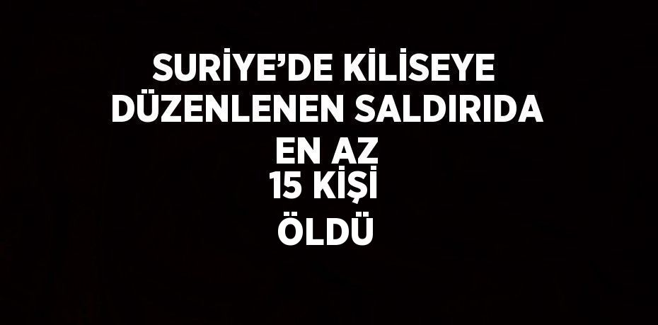 SURİYE’DE KİLİSEYE DÜZENLENEN SALDIRIDA EN AZ 15 KİŞİ ÖLDÜ