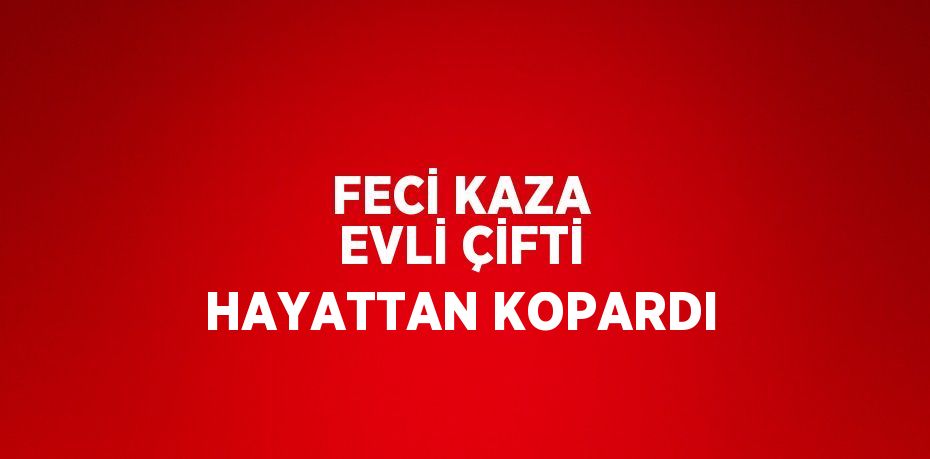FECİ KAZA EVLİ ÇİFTİ HAYATTAN KOPARDI