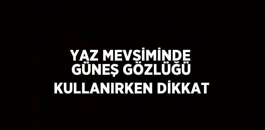 YAZ MEVSİMİNDE GÜNEŞ GÖZLÜĞÜ KULLANIRKEN DİKKAT