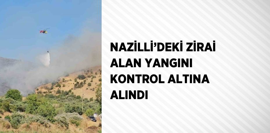 NAZİLLİ’DEKİ ZİRAİ ALAN YANGINI KONTROL ALTINA ALINDI