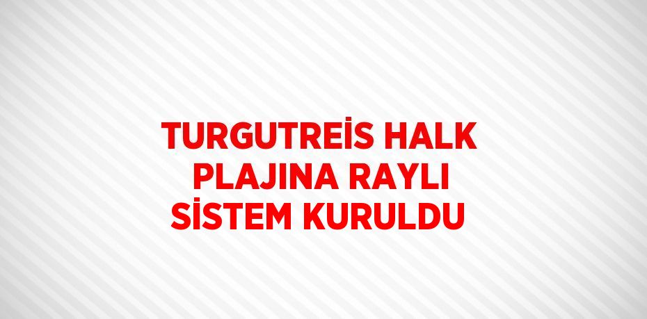 TURGUTREİS HALK PLAJINA RAYLI SİSTEM KURULDU