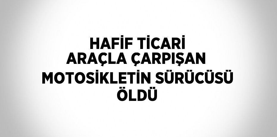 HAFİF TİCARİ ARAÇLA ÇARPIŞAN MOTOSİKLETİN SÜRÜCÜSÜ ÖLDÜ