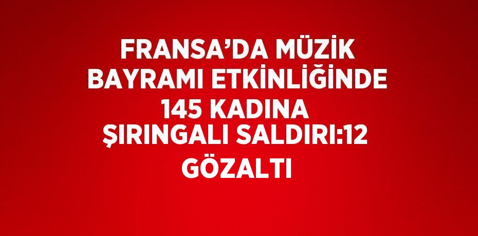 FRANSA’DA MÜZİK BAYRAMI ETKİNLİĞİNDE 145 KADINA ŞIRINGALI SALDIRI:12 GÖZALTI