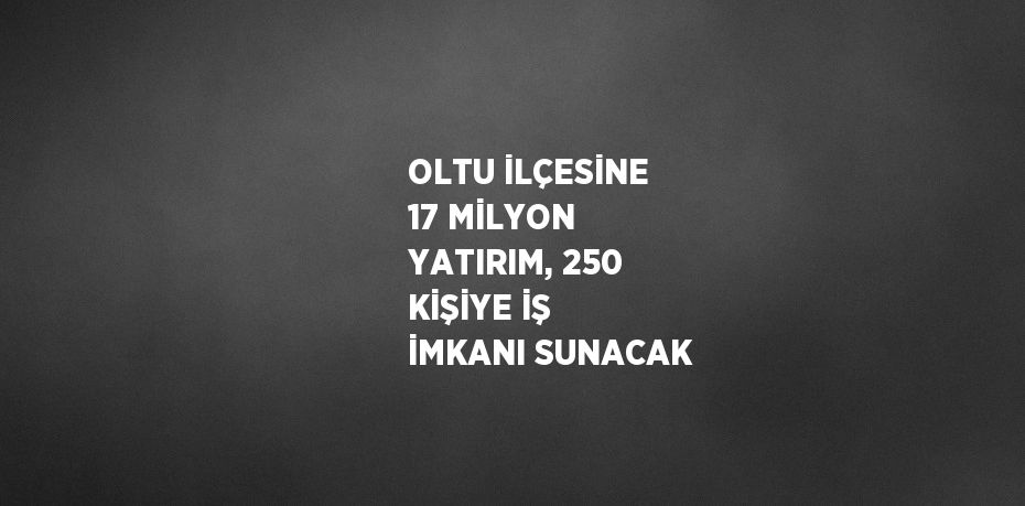 OLTU İLÇESİNE 17 MİLYON YATIRIM, 250 KİŞİYE İŞ İMKANI SUNACAK