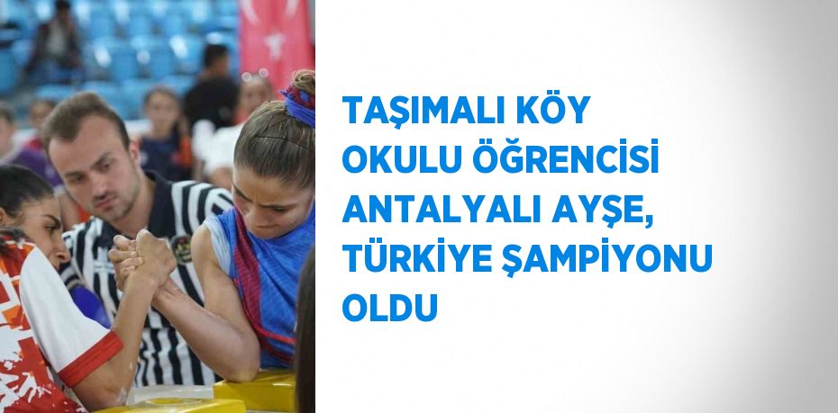 TAŞIMALI KÖY OKULU ÖĞRENCİSİ ANTALYALI AYŞE, TÜRKİYE ŞAMPİYONU OLDU