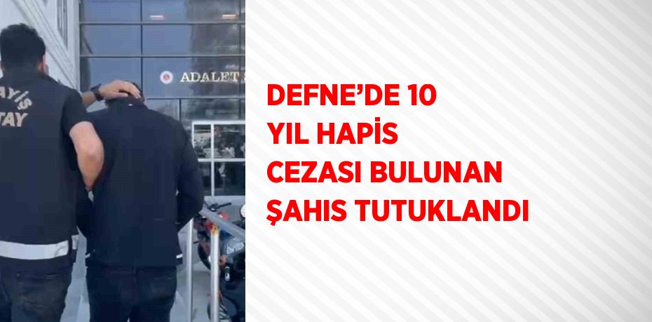 DEFNE’DE 10 YIL HAPİS CEZASI BULUNAN ŞAHIS TUTUKLANDI
