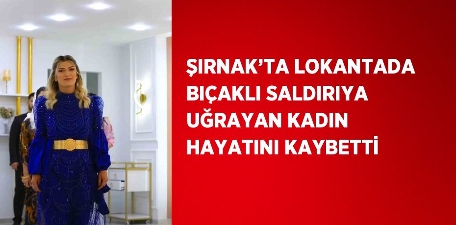 ŞIRNAK’TA LOKANTADA BIÇAKLI SALDIRIYA UĞRAYAN KADIN HAYATINI KAYBETTİ