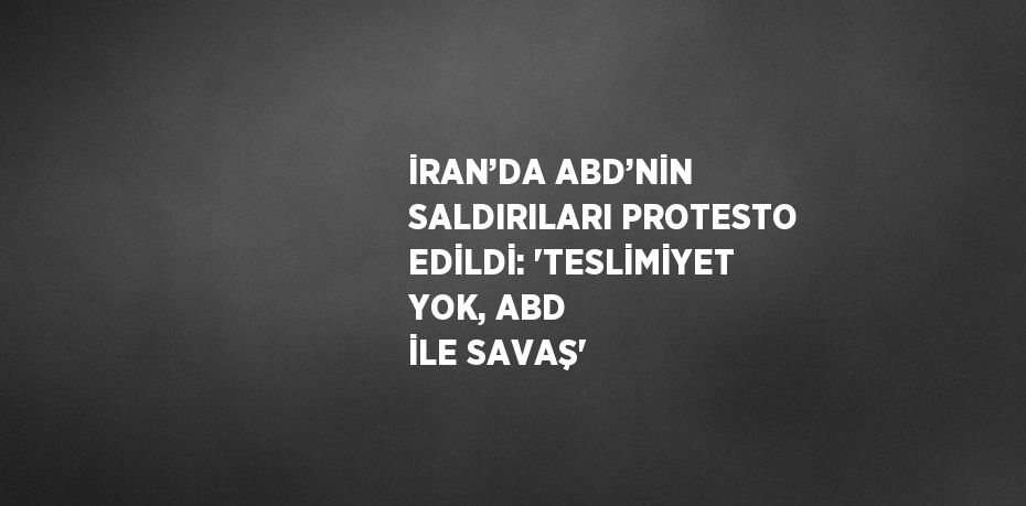 İRAN’DA ABD’NİN SALDIRILARI PROTESTO EDİLDİ: 'TESLİMİYET YOK, ABD İLE SAVAŞ'