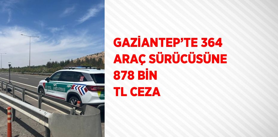 GAZİANTEP’TE 364 ARAÇ SÜRÜCÜSÜNE 878 BİN TL CEZA
