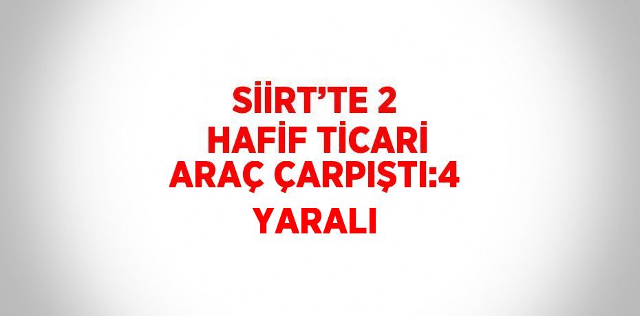 SİİRT’TE 2 HAFİF TİCARİ ARAÇ ÇARPIŞTI:4 YARALI