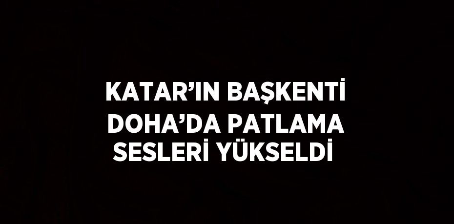 KATAR’IN BAŞKENTİ DOHA’DA PATLAMA SESLERİ YÜKSELDİ