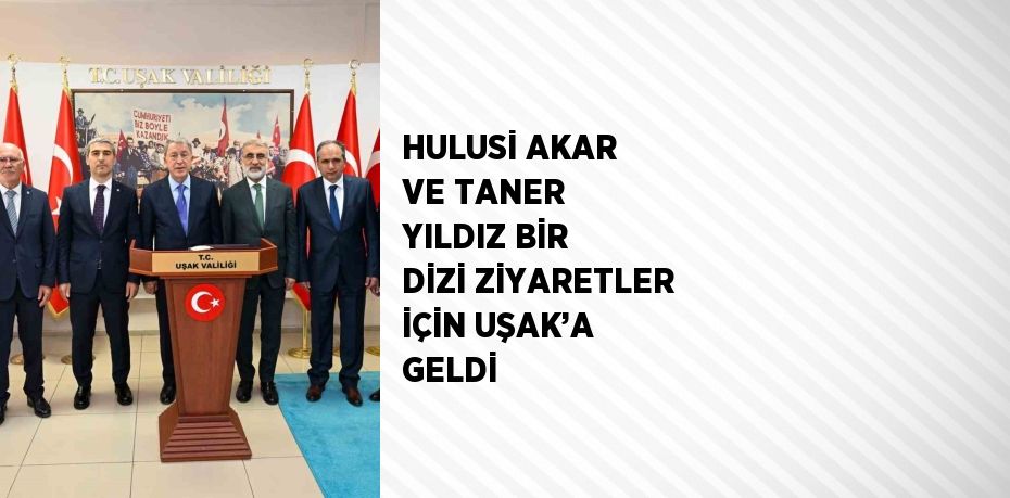 HULUSİ AKAR VE TANER YILDIZ BİR DİZİ ZİYARETLER İÇİN UŞAK’A GELDİ
