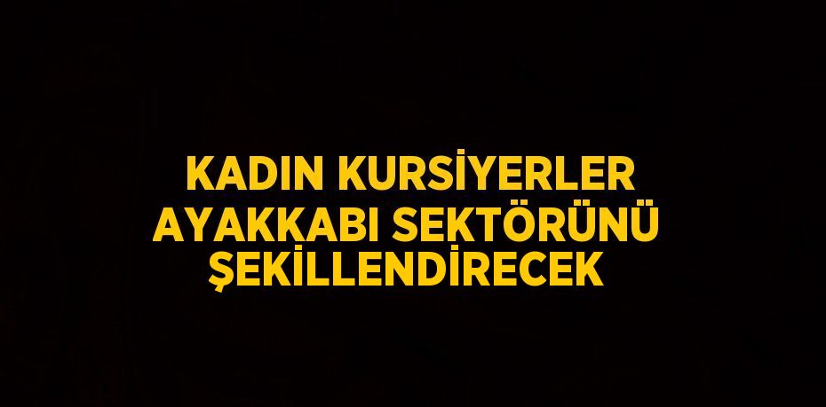 KADIN KURSİYERLER AYAKKABI SEKTÖRÜNÜ ŞEKİLLENDİRECEK