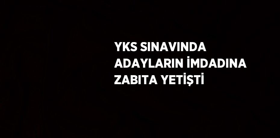 YKS SINAVINDA ADAYLARIN İMDADINA ZABITA YETİŞTİ