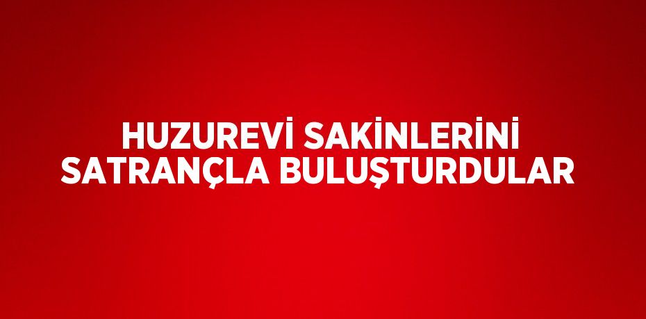 HUZUREVİ SAKİNLERİNİ SATRANÇLA BULUŞTURDULAR