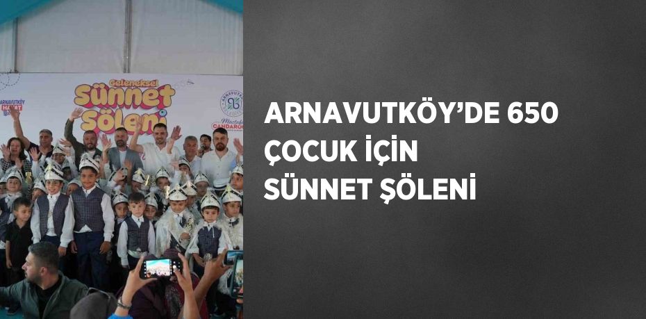 ARNAVUTKÖY’DE 650 ÇOCUK İÇİN SÜNNET ŞÖLENİ