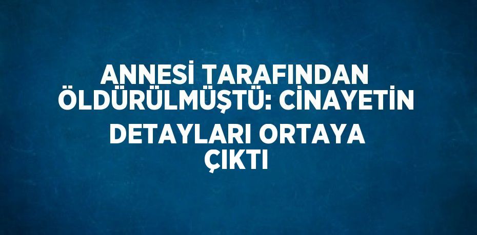 ANNESİ TARAFINDAN ÖLDÜRÜLMÜŞTÜ: CİNAYETİN DETAYLARI ORTAYA ÇIKTI