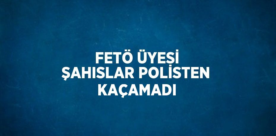 FETÖ ÜYESİ ŞAHISLAR POLİSTEN KAÇAMADI