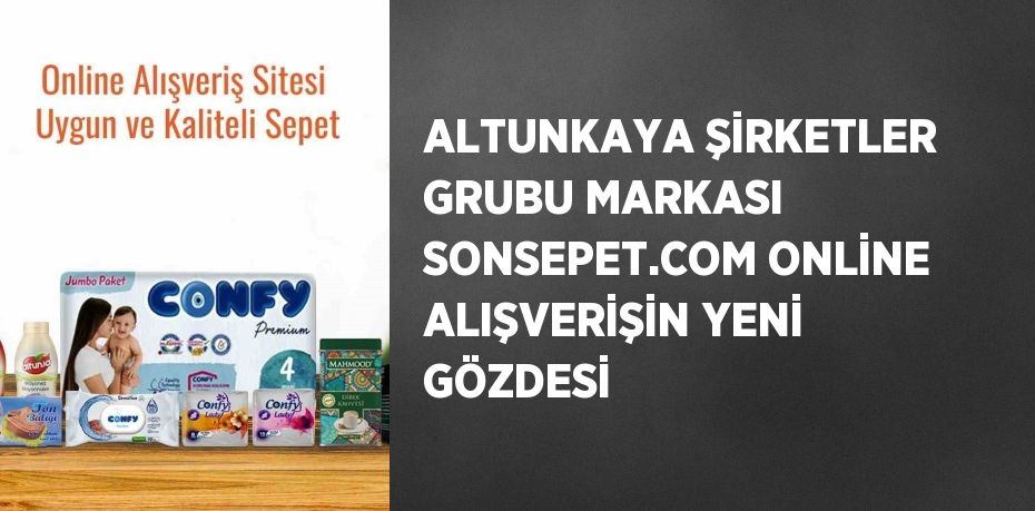 ALTUNKAYA ŞİRKETLER GRUBU MARKASI SONSEPET.COM ONLİNE ALIŞVERİŞİN YENİ GÖZDESİ