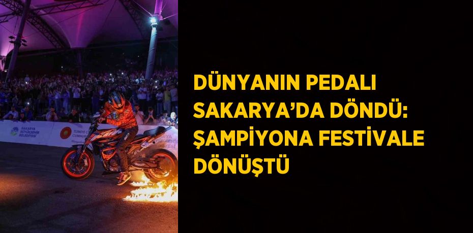 DÜNYANIN PEDALI SAKARYA’DA DÖNDÜ: ŞAMPİYONA FESTİVALE DÖNÜŞTÜ