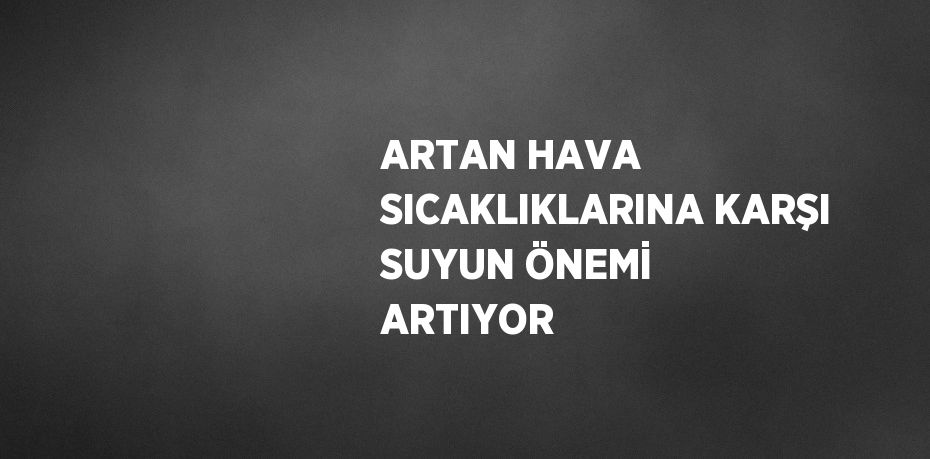 ARTAN HAVA SICAKLIKLARINA KARŞI SUYUN ÖNEMİ ARTIYOR