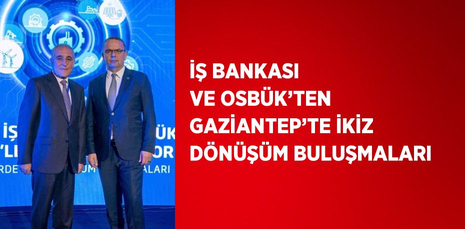 İŞ BANKASI VE OSBÜK’TEN GAZİANTEP’TE İKİZ DÖNÜŞÜM BULUŞMALARI