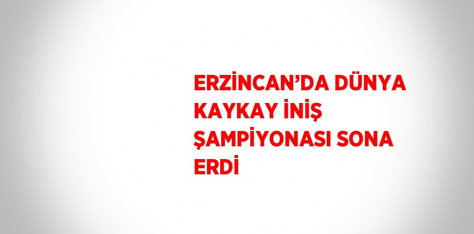 ERZİNCAN’DA DÜNYA KAYKAY İNİŞ ŞAMPİYONASI SONA ERDİ