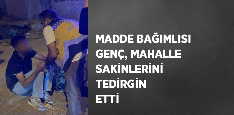 MADDE BAĞIMLISI GENÇ, MAHALLE SAKİNLERİNİ TEDİRGİN ETTİ