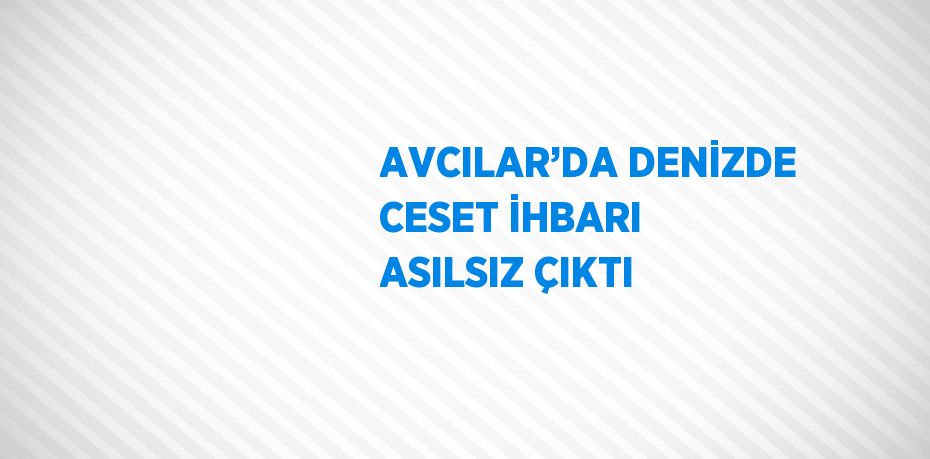 AVCILAR’DA DENİZDE CESET İHBARI ASILSIZ ÇIKTI