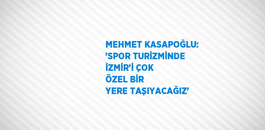 MEHMET KASAPOĞLU: 'SPOR TURİZMİNDE İZMİR’İ ÇOK ÖZEL BİR YERE TAŞIYACAĞIZ'