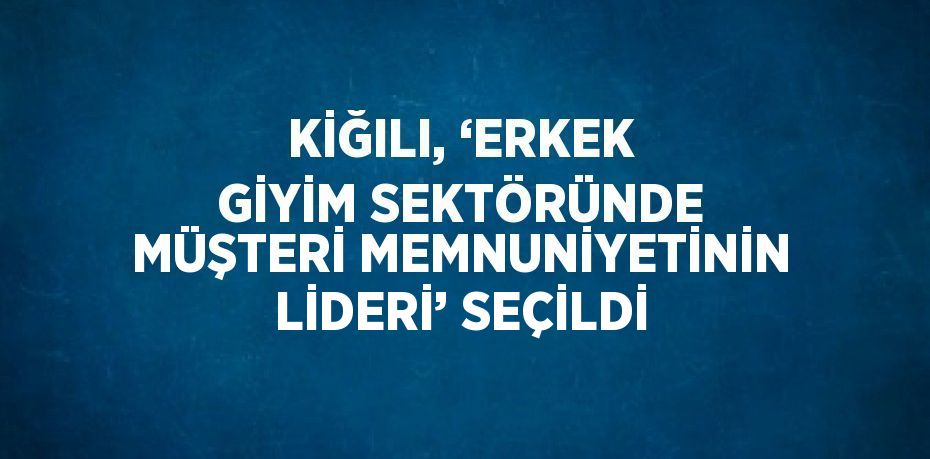 KİĞILI, ‘ERKEK GİYİM SEKTÖRÜNDE MÜŞTERİ MEMNUNİYETİNİN LİDERİ’ SEÇİLDİ