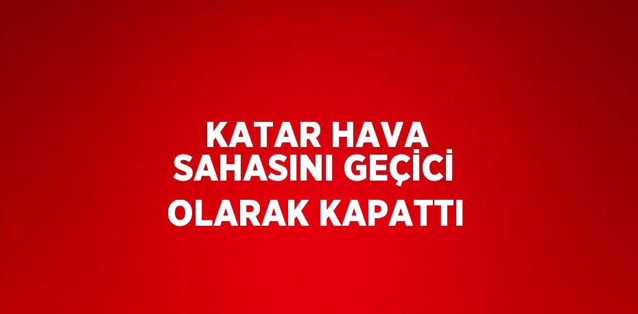 KATAR HAVA SAHASINI GEÇİCİ OLARAK KAPATTI