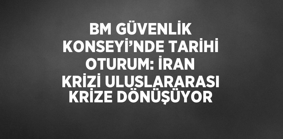 BM GÜVENLİK KONSEYİ’NDE TARİHİ OTURUM: İRAN KRİZİ ULUSLARARASI KRİZE DÖNÜŞÜYOR