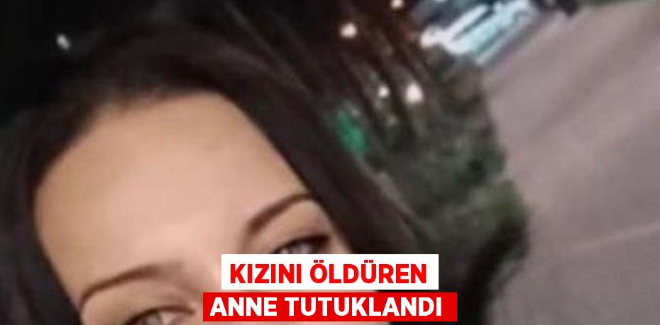 KIZINI ÖLDÜREN ANNE TUTUKLANDI