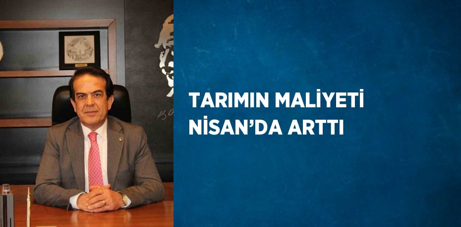 TARIMIN MALİYETİ NİSAN’DA ARTTI