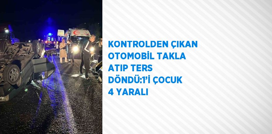 KONTROLDEN ÇIKAN OTOMOBİL TAKLA ATIP TERS DÖNDÜ:1’İ ÇOCUK 4 YARALI