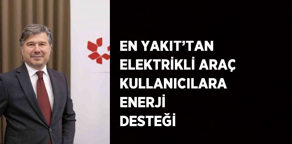 EN YAKIT’TAN ELEKTRİKLİ ARAÇ KULLANICILARA ENERJİ DESTEĞİ