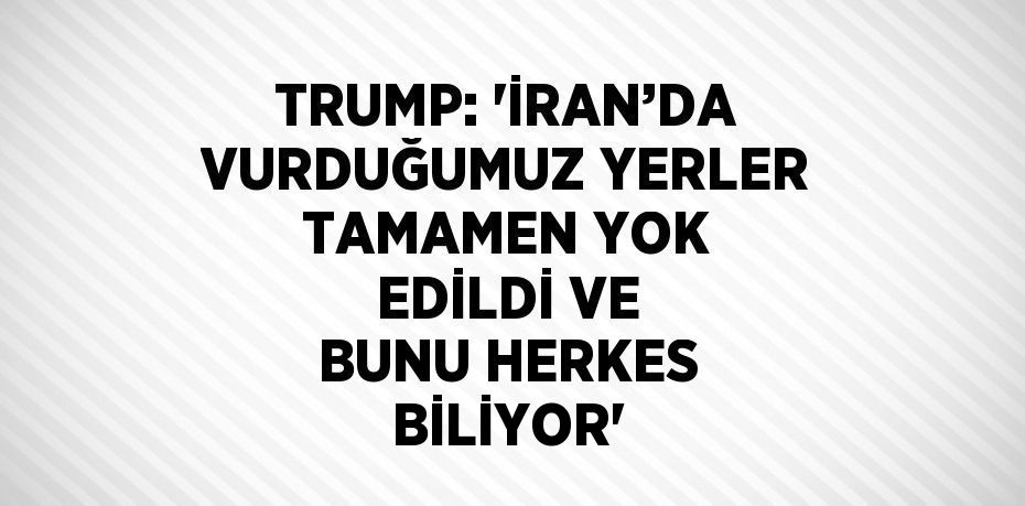 TRUMP: 'İRAN’DA VURDUĞUMUZ YERLER TAMAMEN YOK EDİLDİ VE BUNU HERKES BİLİYOR'
