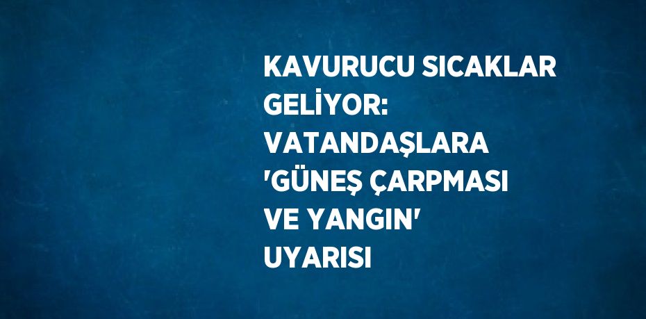 KAVURUCU SICAKLAR GELİYOR: VATANDAŞLARA 'GÜNEŞ ÇARPMASI VE YANGIN' UYARISI