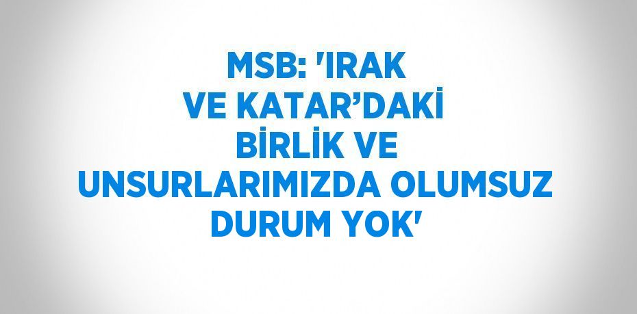 MSB: 'IRAK VE KATAR’DAKİ BİRLİK VE UNSURLARIMIZDA OLUMSUZ DURUM YOK'