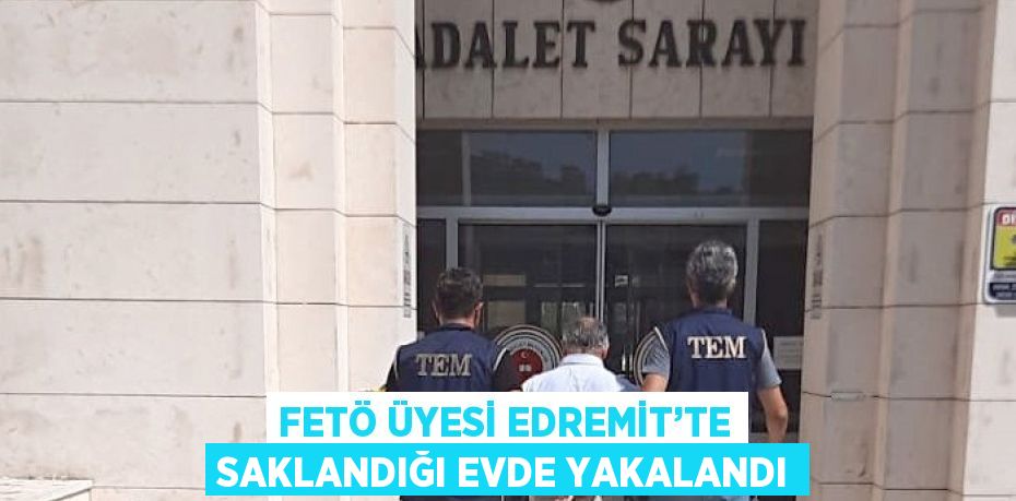 FETÖ ÜYESİ EDREMİT’TE SAKLANDIĞI EVDE YAKALANDI