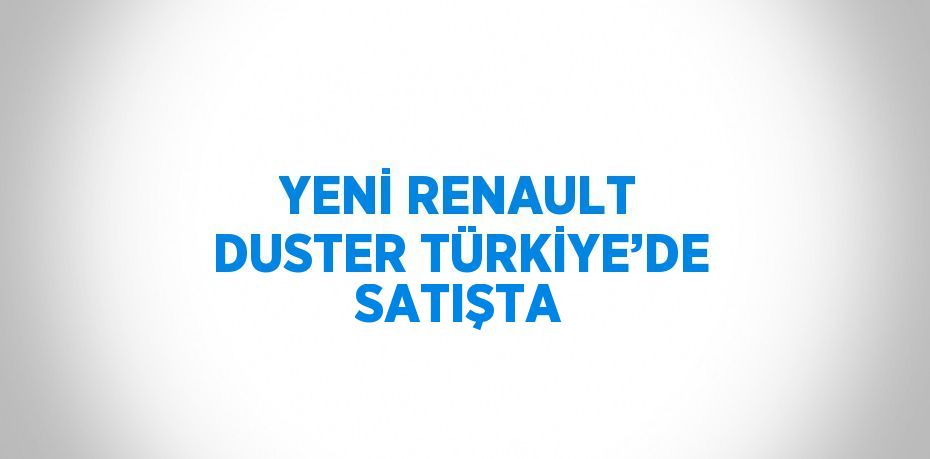 YENİ RENAULT DUSTER TÜRKİYE’DE SATIŞTA