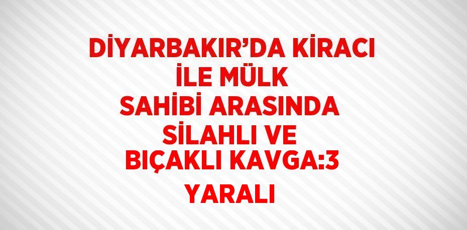 DİYARBAKIR’DA KİRACI İLE MÜLK SAHİBİ ARASINDA SİLAHLI VE BIÇAKLI KAVGA:3 YARALI