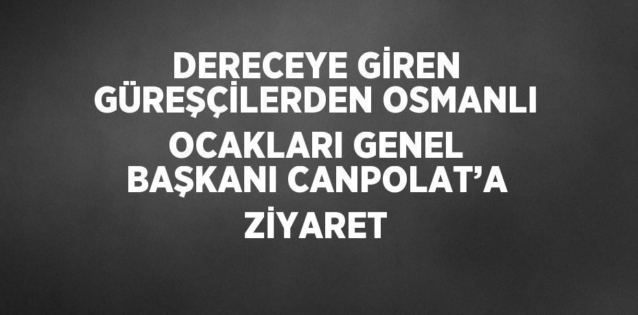 DERECEYE GİREN GÜREŞÇİLERDEN OSMANLI OCAKLARI GENEL BAŞKANI CANPOLAT’A ZİYARET